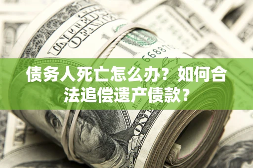 武汉债务人死亡怎么办？如何合法追偿遗产债款？