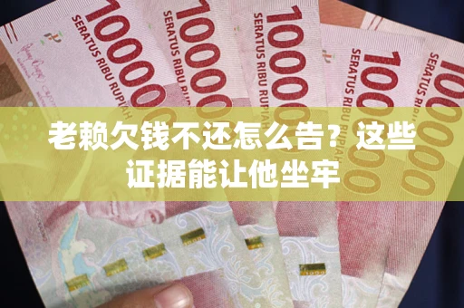 武汉老赖欠钱不还怎么告？这些证据能让他坐牢