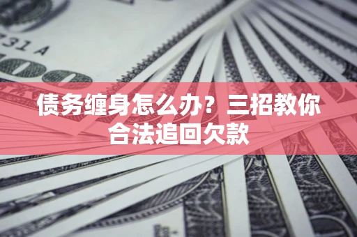 武汉债务缠身怎么办？三招教你合法追回欠款