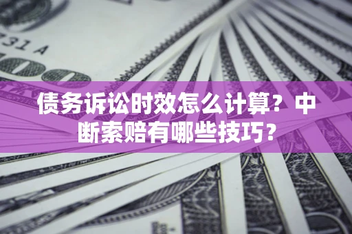 武汉债务诉讼时效怎么计算？中断索赔有哪些技巧？
