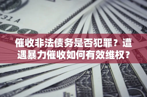 武汉催收非法债务是否犯罪?遭遇暴力催收如何有效维权? 武汉催收非法债务是否犯罪?遭遇暴力催收如何有效维权?