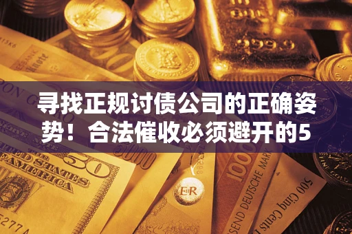 武汉寻找正规讨债公司的正确姿势！合法催收必须避开的5大雷区