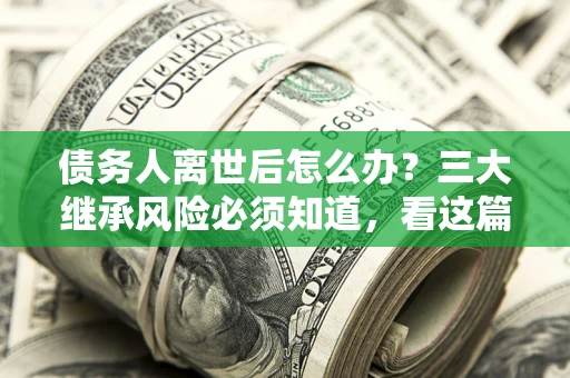 武汉债务人离世后怎么办？三大继承风险必须知道，看这篇就够了