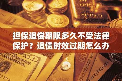 武汉担保追偿期限多久不受法律保护？追债时效过期怎么办？