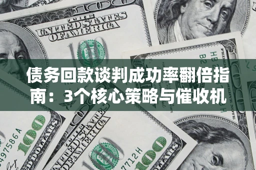 武汉债务回款谈判成功率翻倍指南：3个核心策略与催收机构避坑法则