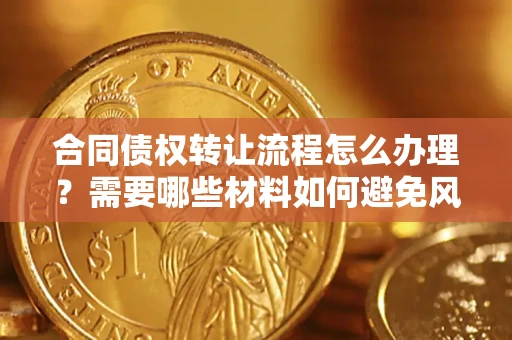 武汉合同债权转让流程怎么办理？需要哪些材料如何避免风险？