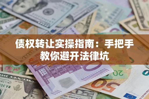 武汉债权转让实操指南：手把手教你避开法律坑