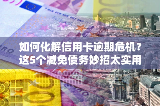 武汉如何化解信用卡逾期危机？这5个减免债务妙招太实用