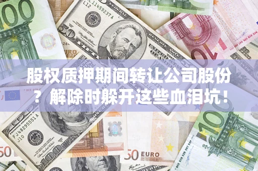 武汉股权质押期间转让公司股份？解除时躲开这些血泪坑！