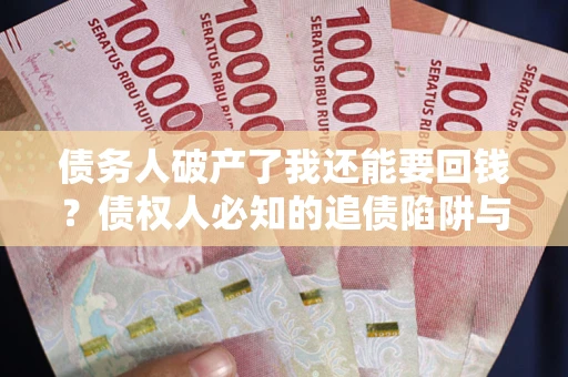 武汉债务人破产了我还能要回钱？债权人必知的追债陷阱与破局之道