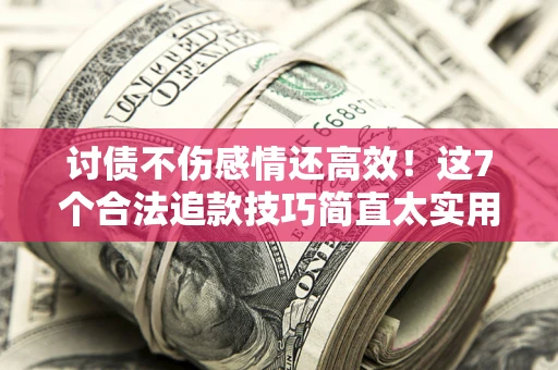 武汉讨债不伤感情还高效！这7个合法追款技巧简直太实用