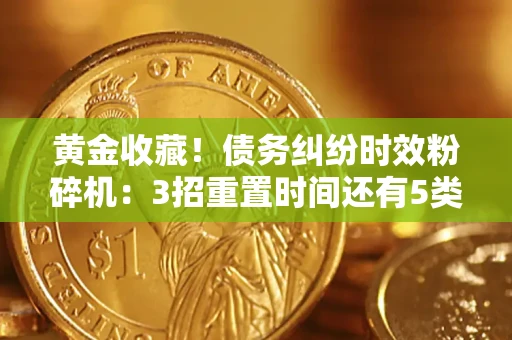 武汉黄金收藏！债务纠纷时效粉碎机：3招重置时间还有5类不设年限的特殊债务