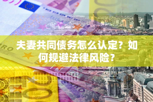 武汉夫妻共同债务怎么认定？如何规避法律风险？