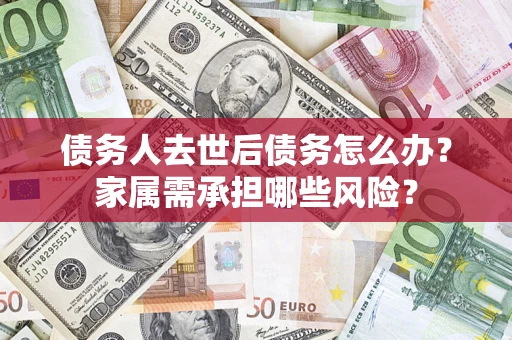 武汉债务人去世后债务怎么办？家属需承担哪些风险？