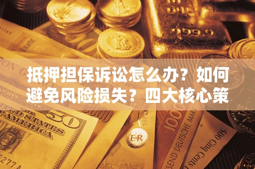 武汉抵押担保诉讼怎么办？如何避免风险损失？四大核心策略全解读