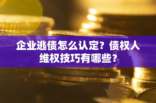 武汉企业逃债怎么认定？债权人维权技巧有哪些？