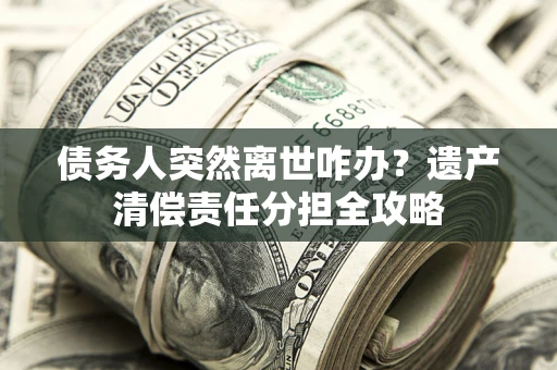 武汉债务人突然离世咋办？遗产清偿责任分担全攻略