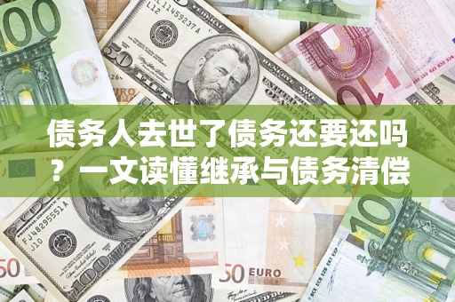 武汉债务人去世了债务还要还吗？一文读懂继承与债务清偿