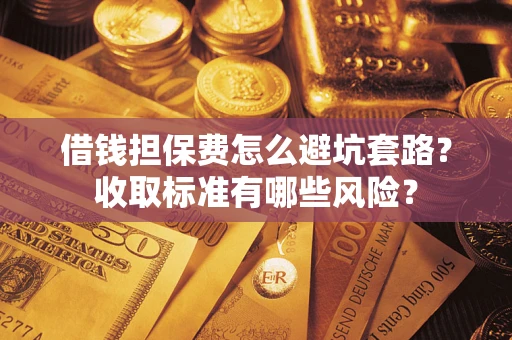 武汉借钱担保费怎么避坑套路?收取标准有哪些风险? 武汉借钱担保费怎么避坑套路?收取标准有哪些风险?
