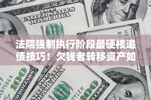 武汉法院强制执行阶段最硬核追债技巧！欠钱者转移资产如何破解？