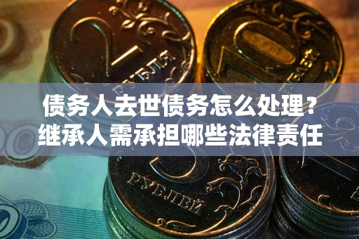 武汉债务人去世债务怎么处理？继承人需承担哪些法律责任？