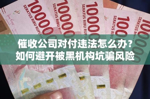 武汉催收公司对付违法怎么办？如何避开被黑机构坑骗风险