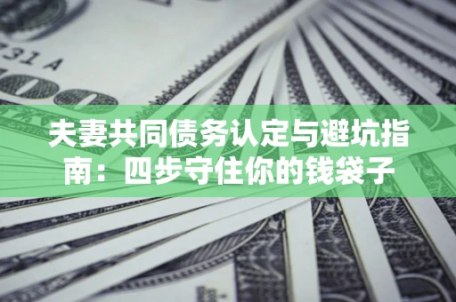 武汉夫妻共同债务认定与避坑指南：四步守住你的钱袋子