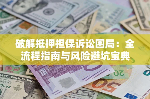 武汉破解抵押担保诉讼困局:全流程指南与风险避坑宝典 武汉破解抵押担保诉讼困局:全流程指南与风险避坑宝典