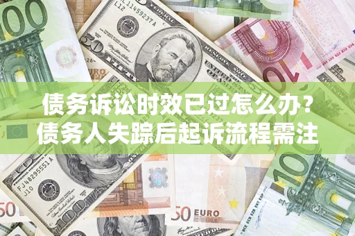 武汉债务诉讼时效已过怎么办？债务人失踪后起诉流程需注意什么？