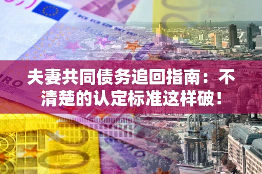 武汉夫妻共同债务追回指南：不清楚的认定标准这样破！