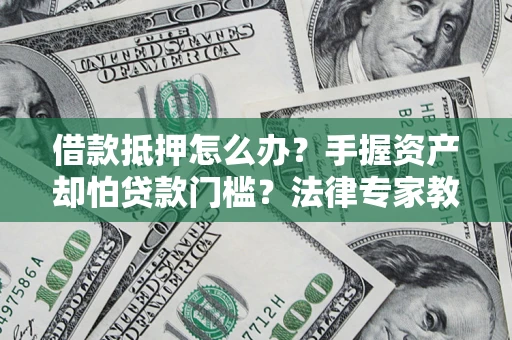 武汉借款抵押怎么办？手握资产却怕贷款门槛？法律专家教你办抵押不踩坑