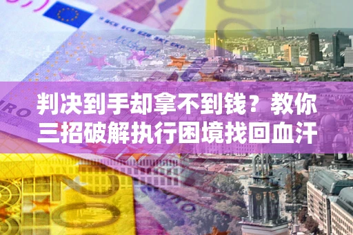 武汉判决到手却拿不到钱？教你三招破解执行困境找回血汗钱