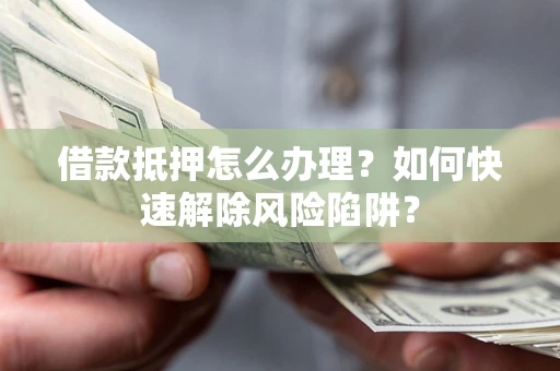 武汉借款抵押怎么办理？如何快速解除风险陷阱？
