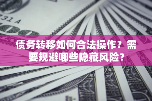 武汉债务转移如何合法操作？需要规避哪些隐藏风险？