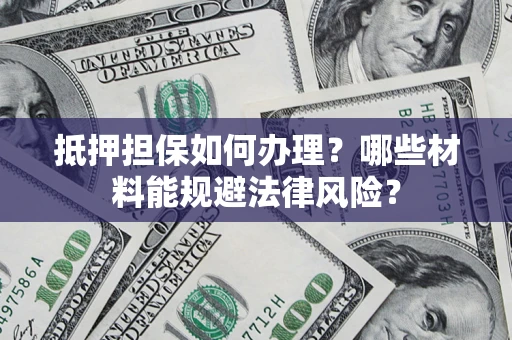 武汉抵押担保如何办理？哪些材料能规避法律风险？