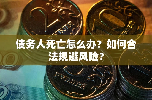 武汉债务人死亡怎么办？如何合法规避风险？