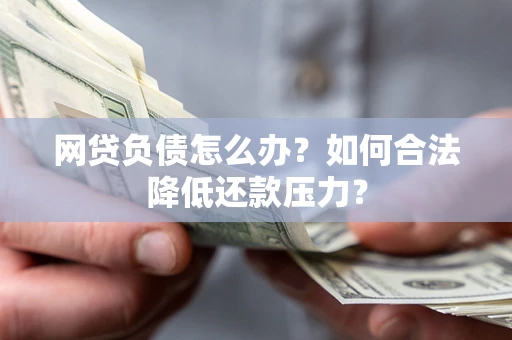 武汉网贷负债怎么办？如何合法降低还款压力？
