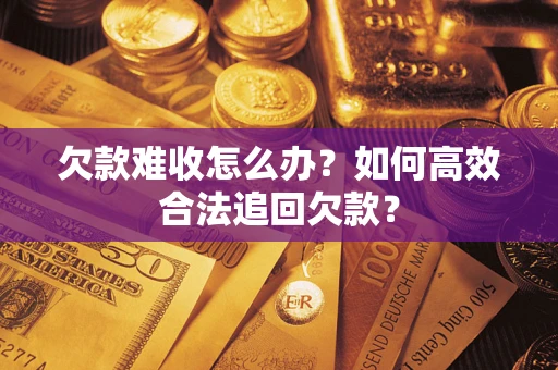 武汉欠款难收怎么办？如何高效合法追回欠款？