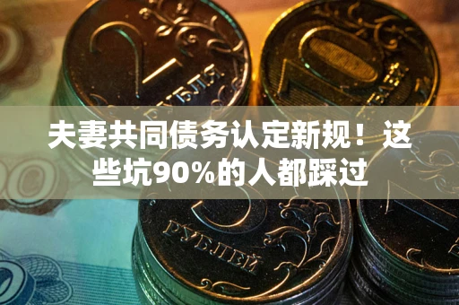 武汉夫妻共同债务认定新规！这些坑90%的人都踩过