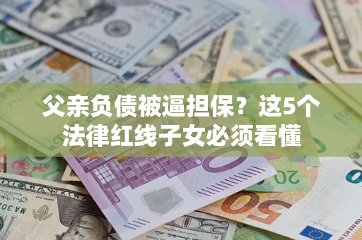 武汉父亲负债被逼担保？这5个法律红线子女必须看懂