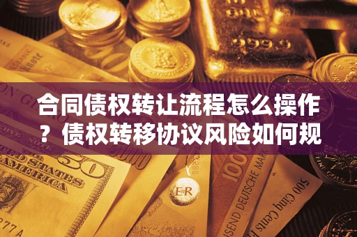 武汉合同债权转让流程怎么操作？债权转移协议风险如何规避？