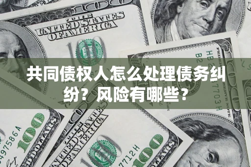 武汉共同债权人怎么处理债务纠纷？风险有哪些？