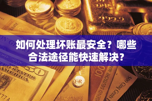 武汉如何处理坏账最安全？哪些合法途径能快速解决？