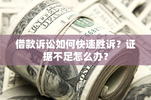 武汉借款诉讼如何快速胜诉？证据不足怎么办？