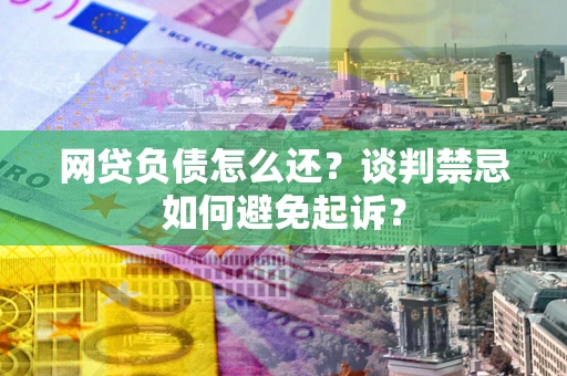 武汉网贷负债怎么还？谈判禁忌如何避免起诉？