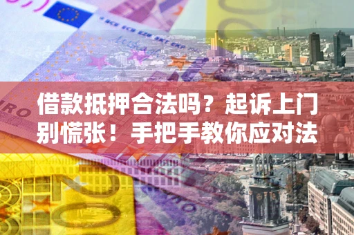 武汉借款抵押合法吗？起诉上门别慌张！手把手教你应对法律程序