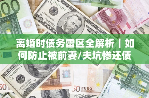 武汉离婚时债务雷区全解析｜如何防止被前妻/夫坑惨还债？
