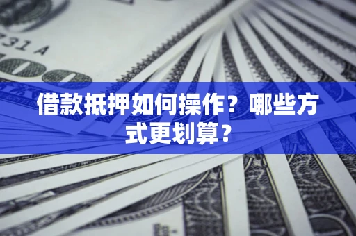 武汉借款抵押如何操作？哪些方式更划算？