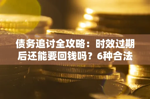 武汉债务追讨全攻略：时效过期后还能要回钱吗？6种合法手段助你维权