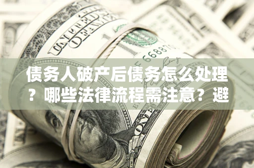 武汉债务人破产后债务怎么处理？哪些法律流程需注意？避免踩坑指南
